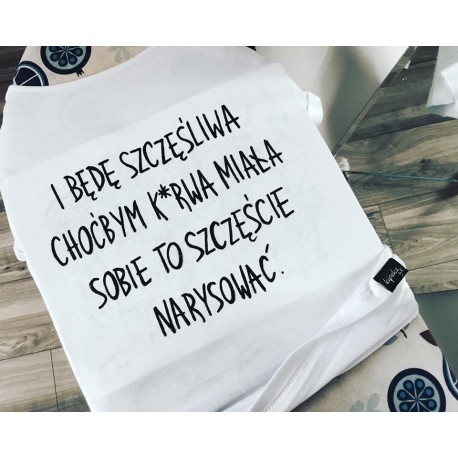 I będę szczęśliwa choćbym miała sobie kurwa to szczęście narysować